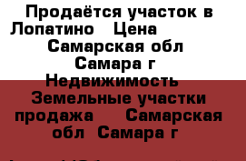 Продаётся участок в Лопатино › Цена ­ 710 000 - Самарская обл., Самара г. Недвижимость » Земельные участки продажа   . Самарская обл.,Самара г.